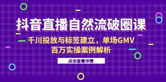 抖音直播自然流破圈课-6月，千川投放与标签建立，单场GMV百万实操案例解析-明楼资源站