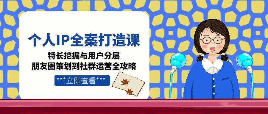 个人IP全案打造课，特长挖掘与用户分层，朋友圈策划到社群运营全攻略-明楼资源站