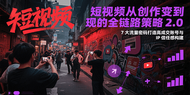短视频从创作到变现的全链路策略2.0，7大流量密码构建IP信任感打造高成交账号-明楼资源站