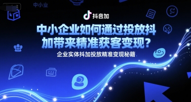 中小企业如何通过投放抖加带来精准获客变现？企业实体抖加投放精准变现秘籍-明楼资源站