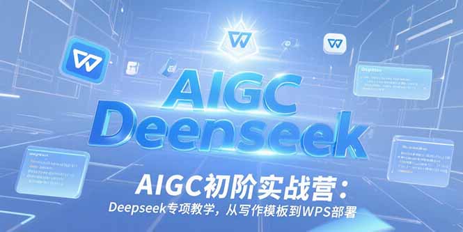 AIGC初阶实战营：Deepseek专项教学，从写作模板到WPS部署-明楼资源站