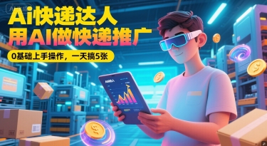 Ai快递达人，用AI做快递推广，0基础上手操作，一天搞5张-明楼资源站