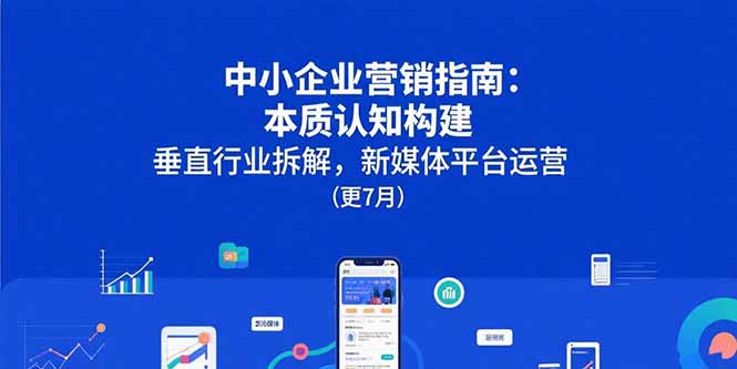 中小企业营销指南：本质认知构建，垂直行业拆解，新媒体平台运营(更7月-明楼资源站