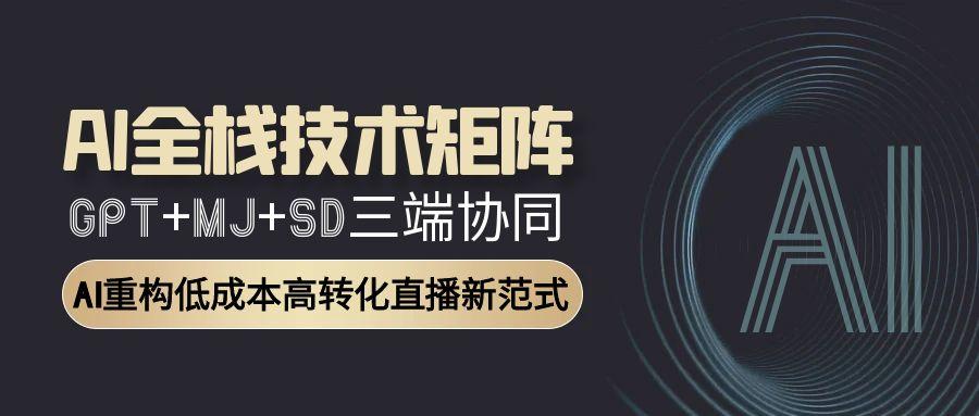AI全栈技术矩阵：GPT+MJ+SD三端协同，AI重构低成本高转化直播新范式-明楼资源站