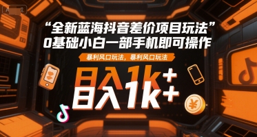 全新蓝海抖音差价项目玩法，0基础小白一部手机即可操作，暴利风口玩法，日入1k+【揭秘】-明楼资源站