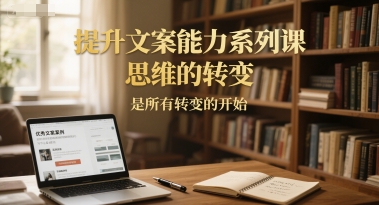 提升文案能力系列课，思维的转变，是所有转变的开始-明楼资源站