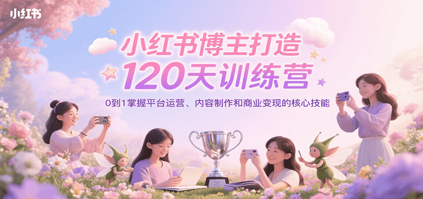 小红书博主打造120天训练营，0到1掌握平台运营、内容制作和商业变现-明楼资源站