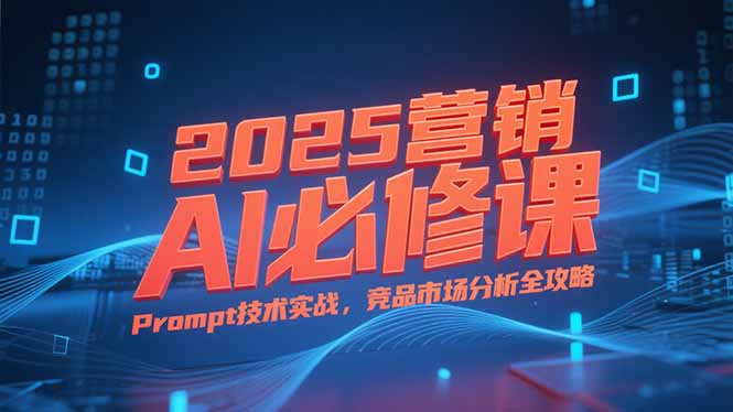 2025营销AI必修课，业务拆解逻辑，Prompt技术实战，竞品市场分析全攻略-明楼资源站