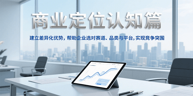 商业定位认知，建立差异化优势，帮助企业选对赛道、品类与平台，实现竞争突围-明楼资源站