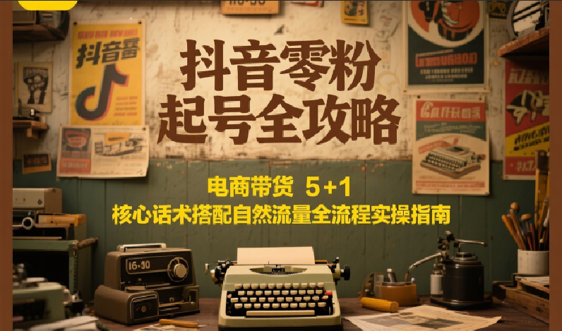 抖音零粉起号全攻略：电商带货 5+1 核心话术搭配自然流量全流程实操指南-明楼资源站