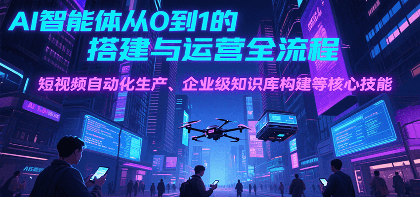 AI智能体从0到1的搭建与运营全流程，短视频自动化生产、企业级知识库构建等核心技能-明楼资源站