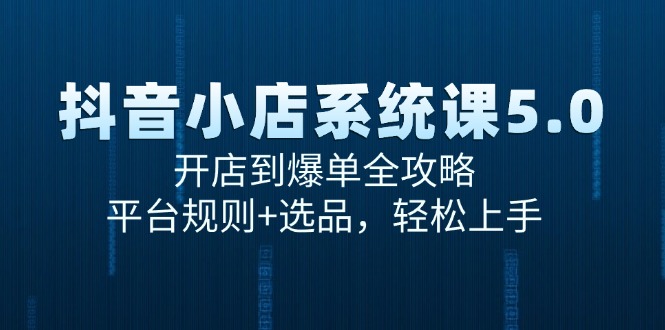 抖音小店系统课5.0，开店到爆单全攻略，平台规则+选品，轻松上手-明楼资源站