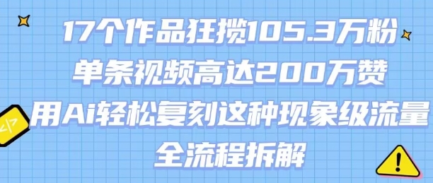 17个作品狂揽105.3W粉，单条视频高达200W赞，用Ai轻松复刻这种现象级流量!(全流程拆解)-明楼资源站