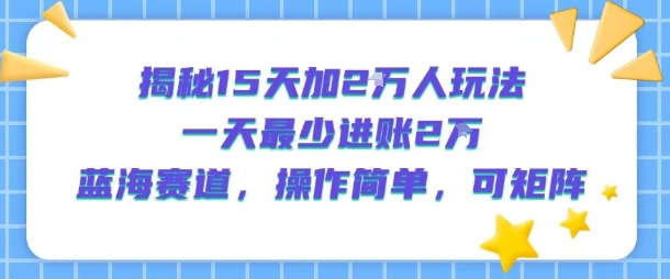 揭秘15天加2W人玩法，一天最少2万进账，蓝海赛道，操作简单，可矩阵-明楼资源站