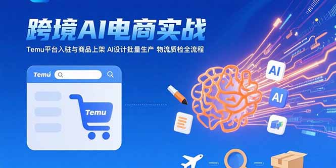 AI+跨境电商实战：Temu平台入驻与商品上架 AI设计批量生产 物流质检全流程-明楼资源站