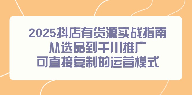 2025抖店有货源实战指南，从选品到千川推广，可直接复制的运营模式-明楼资源站