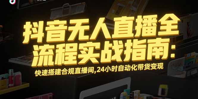 抖音无人直播全流程实战指南：快速搭建合规直播间，24小时自动化带货变现-明楼资源站