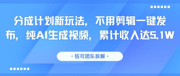 分成计划新玩法，不用剪辑一键发布，纯AI生成视频，累计收入达5.1W-明楼资源站