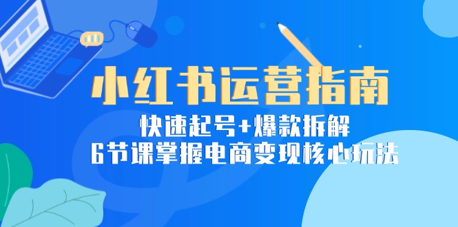 小红书运营指南：快速起号+爆款拆解，6节课掌握电商变现核心玩法-明楼资源站