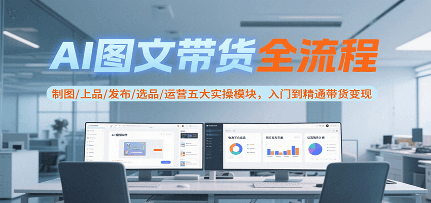 AI图文带货全流程，制图/上品/发布/选品/运营五大实操模块，入门到精通带货变现-明楼资源站