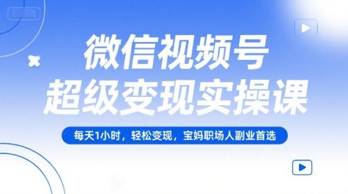 微信视频号超级变现实操课，每天1小时，轻松变现，宝妈职场人副业首选-明楼资源站