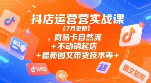 抖店运营实战课【7月更新】,商品卡自然流+不动销起店+最新图文带货技术等-明楼资源站