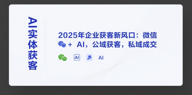 AI实体获客，2025年企业获客新风口：微信+ AI，公域获客，私域成交-明楼资源站