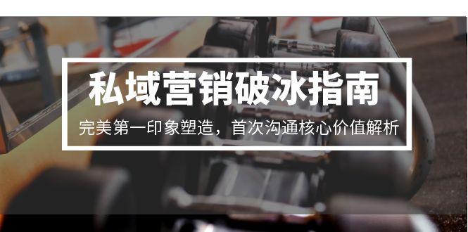 私域营销破冰指南，完美第一印象塑造，首次沟通核心价值解析-明楼资源站