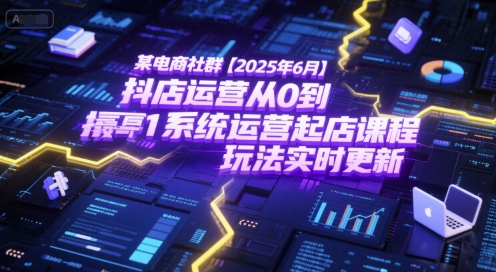 某电商社群【2025年6月】抖店运营从0到1系统运营起店课程，抖店最新玩法实时更新-明楼资源站