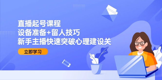直播起号课程：设备准备+留人技巧，新手主播快速突破心理建设关-明楼资源站
