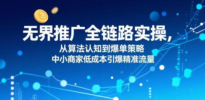 无界推广全链路实操，从算法认知到爆单策略，中小商家低成本引爆精准流量-明楼资源站