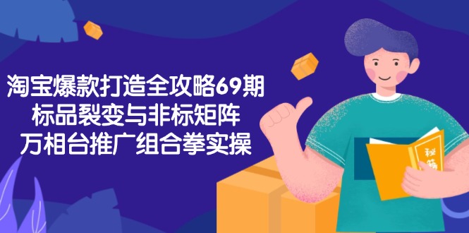淘宝爆款打造全攻略-69期，标品裂变与非标矩阵，万相台推广组合拳实操-明楼资源站