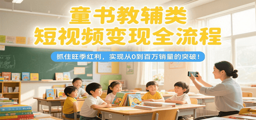童书教辅类短视频变现全流程，抓住旺季红利，实现从0到百万销量的突破！-明楼资源站