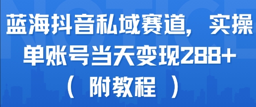 蓝海抖音私域赛道，实操单账号当天变现288+(附教程)-明楼资源站