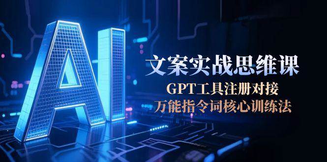 AI文案实战思维课，GPT工具注册对接，万能指令词核心训练法-明楼资源站