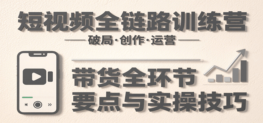 短视频全链路训练营：含破局、创作、运营、带货等多方面，详解各环节要点与实操技巧-明楼资源站